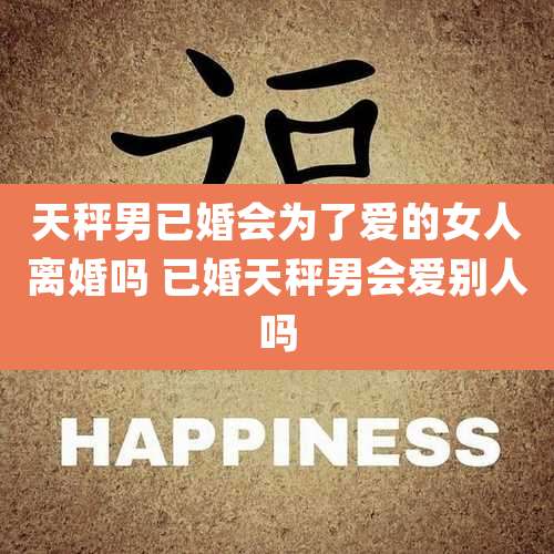 天秤男已婚会为了爱的女人离婚吗 已婚天秤男会爱别人吗
