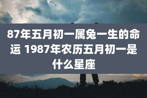 87年五月初一属兔一生的命运 1987年农历五月初一是什么星座