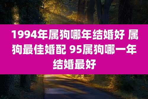 1994年属狗哪年结婚好 属狗最佳婚配 95属狗哪一年结婚最好