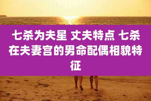 七杀为夫星 丈夫特点 七杀在夫妻宫的男命配偶相貌特征