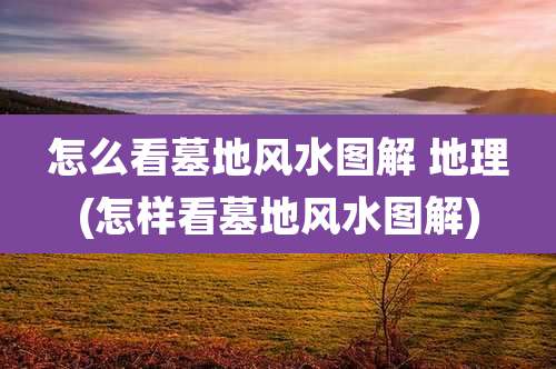 怎么看墓地风水图解 地理(怎样看墓地风水图解)