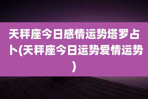 天秤座今日感情运势塔罗占卜(天秤座今日运势爱情运势)