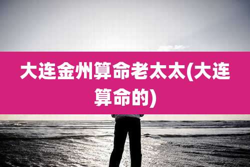 大连金州算命老太太(大连算命的)