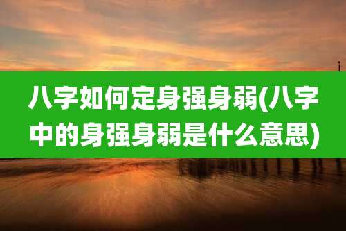 八字如何定身强身弱(八字中的身强身弱是什么意思)
