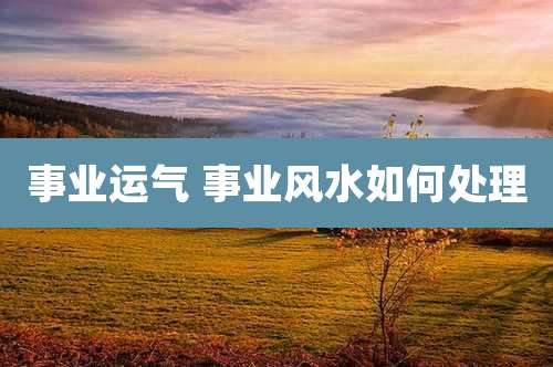 事业运气 事业风水如何处理