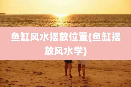 鱼缸风水摆放位置(鱼缸摆放风水学)