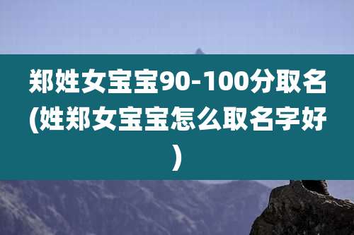 郑姓女宝宝90-100分取名(姓郑女宝宝怎么取名字好)