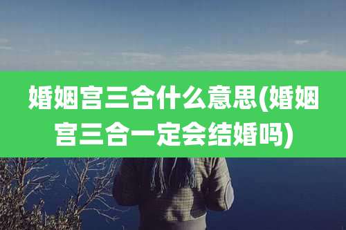 婚姻宫三合什么意思(婚姻宫三合一定会结婚吗)
