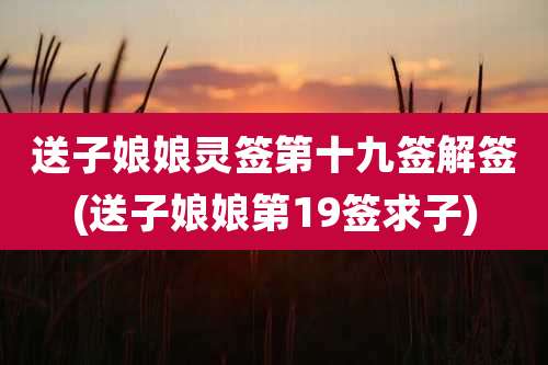 送子娘娘灵签第十九签解签(送子娘娘第19签求子)