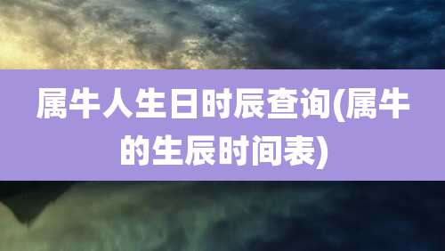 属牛人生日时辰查询(属牛的生辰时间表)