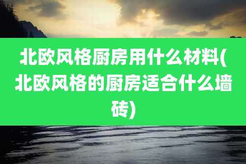 北欧风格厨房用什么材料(北欧风格的厨房适合什么墙砖)