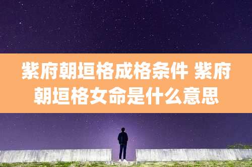 紫府朝垣格成格条件 紫府朝垣格女命是什么意思