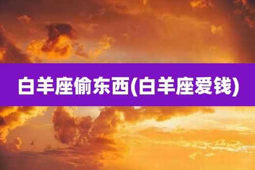 白羊座偷东西(白羊座爱钱)