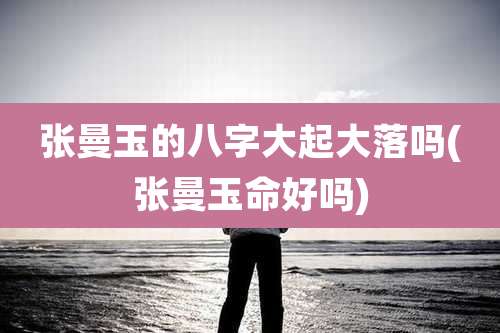 张曼玉的八字大起大落吗(张曼玉命好吗)