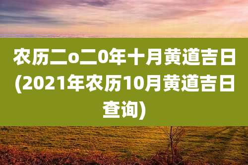 农历二o二0年十月黄道吉日(2021年农历10月黄道吉日查询)