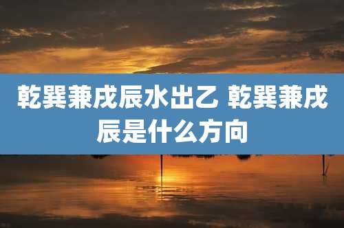 乾巽兼戌辰水出乙 乾巽兼戌辰是什么方向