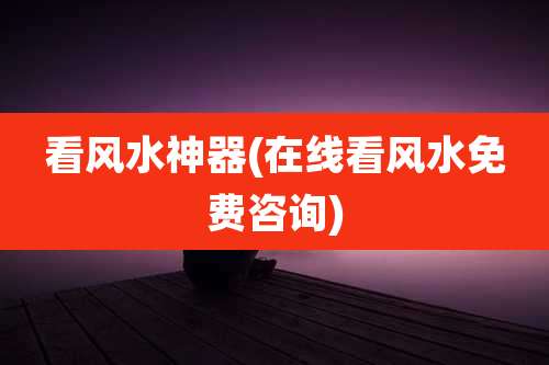 看风水神器(在线看风水免费咨询)
