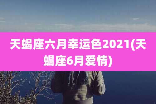 天蝎座六月幸运色2021(天蝎座6月爱情)