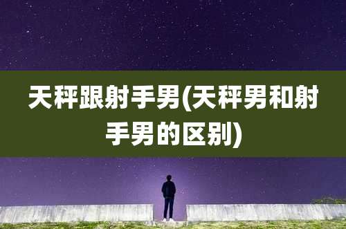 天秤跟射手男(天秤男和射手男的区别)