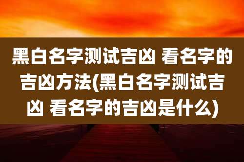黑白名字测试吉凶 看名字的吉凶方法(黑白名字测试吉凶 看名字的吉凶是什么)
