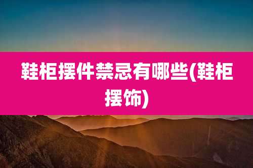 鞋柜摆件禁忌有哪些(鞋柜摆饰)