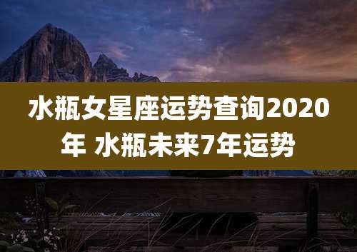 水瓶女星座运势查询2020年 水瓶未来7年运势