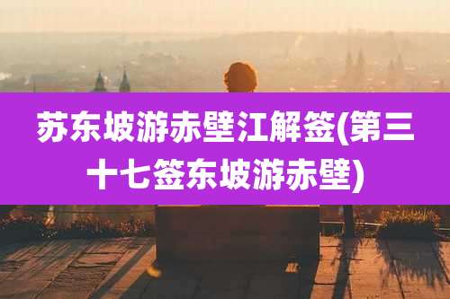苏东坡游赤壁江解签(第三十七签东坡游赤壁)