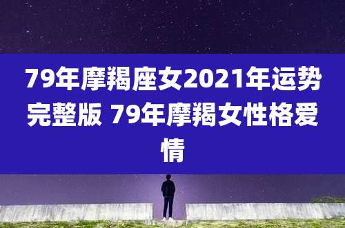 79年摩羯座女2021年运势完整版 79年摩羯女性格爱情