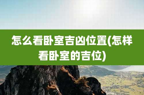 怎么看卧室吉凶位置(怎样看卧室的吉位)