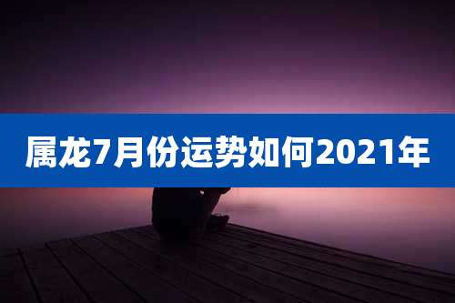 属龙7月份运势如何2021年