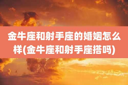金牛座和射手座的婚姻怎么样(金牛座和射手座搭吗)