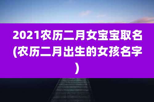 2021农历二月女宝宝取名(农历二月出生的女孩名字)