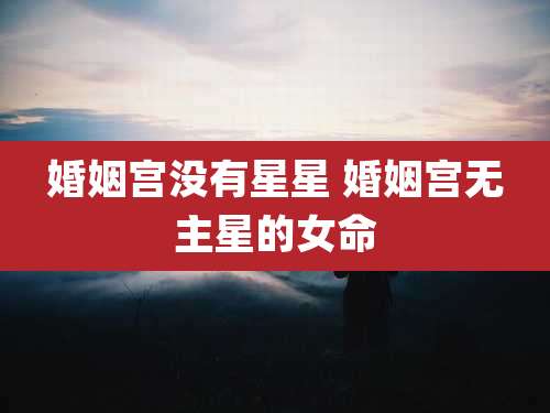 婚姻宫没有星星 婚姻宫无主星的女命