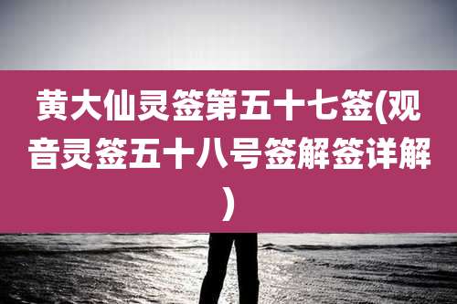 黄大仙灵签第五十七签(观音灵签五十八号签解签详解)