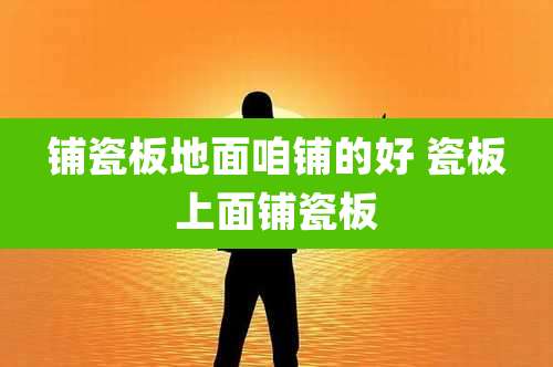 铺瓷板地面咱铺的好 瓷板上面铺瓷板