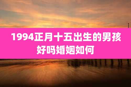 1994正月十五出生的男孩好吗婚姻如何