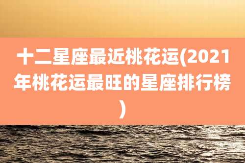 十二星座最近桃花运(2021年桃花运最旺的星座排行榜)