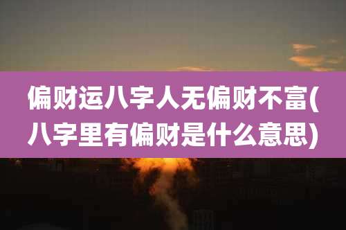 偏财运八字人无偏财不富(八字里有偏财是什么意思)