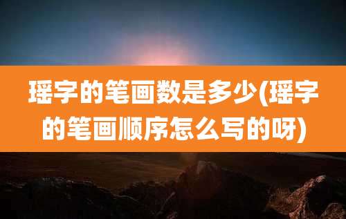 瑶字的笔画数是多少(瑶字的笔画顺序怎么写的呀)