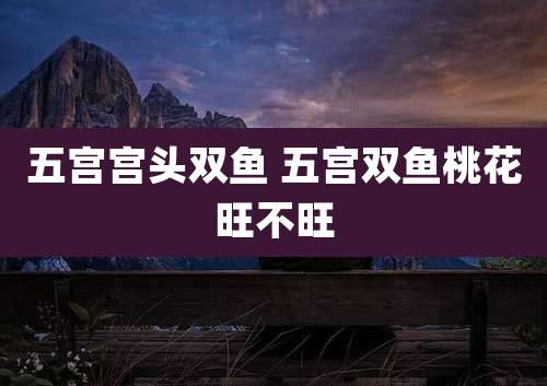 五宫宫头双鱼 五宫双鱼桃花旺不旺