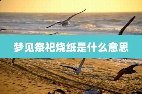 梦见祭祀烧纸是什么意思
