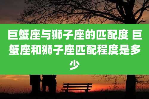 巨蟹座与狮子座的匹配度 巨蟹座和狮子座匹配程度是多少