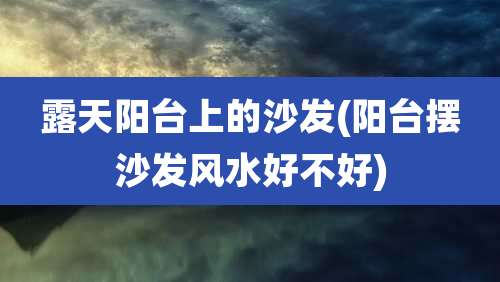 露天阳台上的沙发(阳台摆沙发风水好不好)