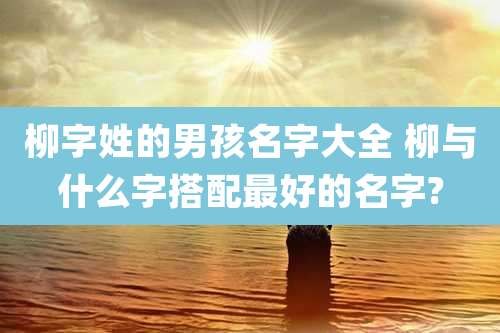 柳字姓的男孩名字大全 柳与什么字搭配最好的名字?
