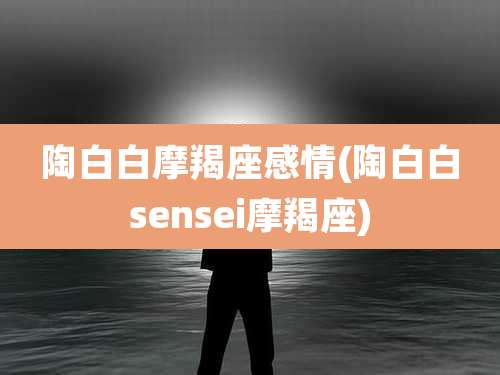 陶白白摩羯座感情(陶白白sensei摩羯座)