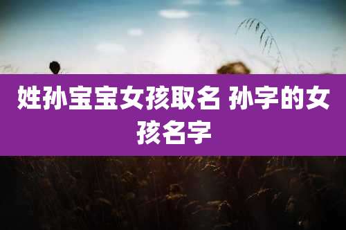 姓孙宝宝女孩取名 孙字的女孩名字