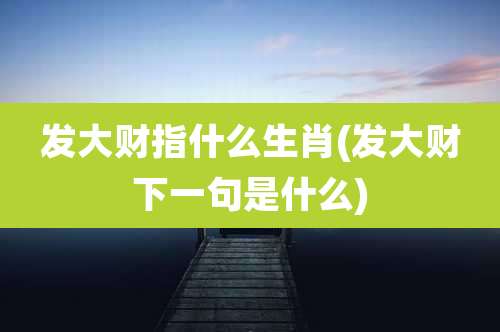 发大财指什么生肖(发大财下一句是什么)