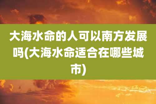 大海水命的人可以南方发展吗(大海水命适合在哪些城市)