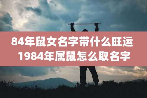 84年鼠女名字带什么旺运 1984年属鼠怎么取名字