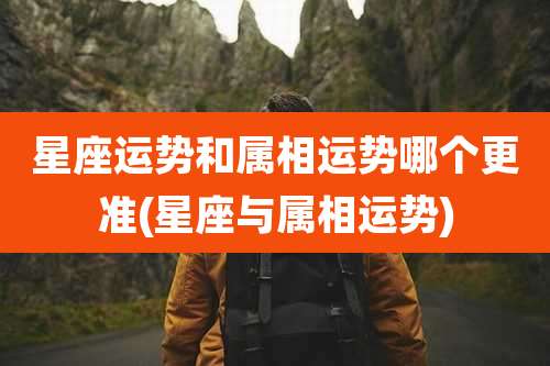 星座运势和属相运势哪个更准(星座与属相运势)